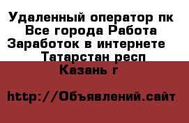 Удаленный оператор пк - Все города Работа » Заработок в интернете   . Татарстан респ.,Казань г.